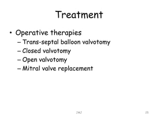 Treatment
• Operative therapies
– Trans-septal balloon valvotomy
– Closed valvotomy
– Open valvotomy
– Mitral valve replacement
JMJ 25
 