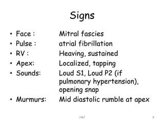 Signs
• Face : Mitral fascies
• Pulse : atrial fibrillation
• RV : Heaving, sustained
• Apex: Localized, tapping
• Sounds: Loud S1, Loud P2 (if
pulmonary hypertension),
opening snap
• Murmurs: Mid diastolic rumble at apex
JMJ 8
 