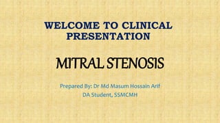 WELCOME TO CLINICAL
PRESENTATION
MITRAL STENOSIS
Prepared By: Dr Md Masum Hossain Arif
DA Student, SSMCMH
 