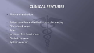  Physical examination :
o Patients are thin and frail with muscular wasting
o Dilated neck veins
o Rales
o Increased first heart sound
o Diastolic murmur
o Systolic murmur
 