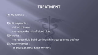 (A) Medication :
1)Anticoagulants :
- blood thinners
- to reduce the risk of blood clots.
2)Diuretics :
- to reduce fluid build-up through increased urine outflow.
3)Antyarrhythmics :
- to treat abnormal heart rhythms.
 
