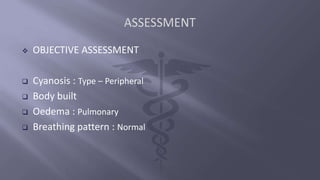  OBJECTIVE ASSESSMENT
 Cyanosis : Type – Peripheral
 Body built
 Oedema : Pulmonary
 Breathing pattern : Normal
 