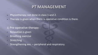  Physiotherapy not done in class 1 and 2.
 Therapy is given when there is operative condition is there.
1) Pre-operative therapy :
 Relaxation is given
 Breathing exercise
 Stretching
 Strengthening exs. – peripheral and respiratory.
 