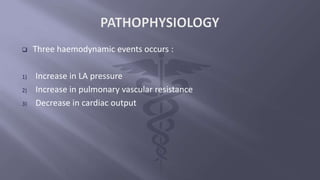  Three haemodynamic events occurs :
1) Increase in LA pressure
2) Increase in pulmonary vascular resistance
3) Decrease in cardiac output
 