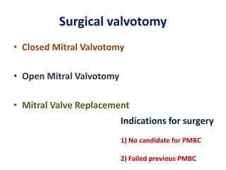 Surgical valvotomy
• Closed Mitral Valvotomy
• Open Mitral Valvotomy
• Mitral Valve Replacement
Indications for surgery
1) No candidate for PMBC
2) Failed previous PMBC
 