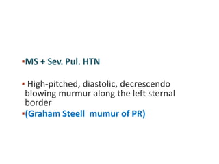 ▪MS + Sev. Pul. HTN
▪ High-pitched, diastolic, decrescendo
blowing murmur along the left sternal
border
▪(Graham Steell mumur of PR)
 