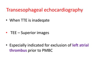 • When TTE is inadeqate
• TEE – Superior images
• Especially indicated for exclusion of left atrial
thrombus prior to PMBC
Transesophageal echocardiography
 