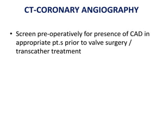CT-CORONARY ANGIOGRAPHY
• Screen pre-operatively for presence of CAD in
appropriate pt.s prior to valve surgery /
transcather treatment
 
