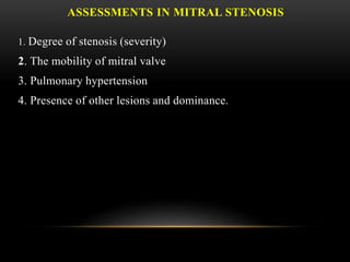 ASSESSMENTS IN MITRAL STENOSIS
1. Degree of stenosis (severity)
2. The mobility of mitral valve
3. Pulmonary hypertension
4. Presence of other lesions and dominance.
 