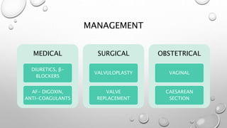MANAGEMENT
MEDICAL
DIURETICS, β-
BLOCKERS
AF- DIGOXIN,
ANTI-COAGULANTS
SURGICAL
VALVULOPLASTY
VALVE
REPLACEMENT
OBSTETRICAL
VAGINAL
CAESAREAN
SECTION
 