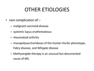 OTHER ETIOLOGIES
• rare complication of :-
– malignant carcinoid disease
– systemic lupus erythematosus
– rheumatoid arthritis
– mucopolysaccharidoses of the Hunter-Hurler phenotype,
Fabry disease, and Whipple disease
– Methysergide therapy is an unusual but documented
cause of MS.
 