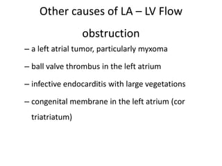 Other causes of LA – LV Flow
obstruction
– a left atrial tumor, particularly myxoma
– ball valve thrombus in the left atrium
– infective endocarditis with large vegetations
– congenital membrane in the left atrium (cor
triatriatum)
 