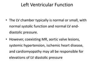 Left Ventricular Function
• The LV chamber typically is normal or small, with
normal systolic function and normal LV end-
diastolic pressure.
• However, coexisting MR, aortic valve lesions,
systemic hypertension, ischemic heart disease,
and cardiomyopathy may all be responsible for
elevations of LV diastolic pressure
 