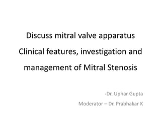 Discuss mitral valve apparatus
Clinical features, investigation and
management of Mitral Stenosis
-Dr. Uphar Gupta
Moderator – Dr. Prabhakar K
 