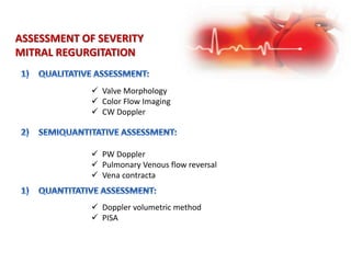 ASSESSMENT OF SEVERITY
MITRAL REGURGITATION
 Valve Morphology
 Color Flow Imaging
 CW Doppler
 PW Doppler
 Pulmonary Venous flow reversal
 Vena contracta
 Doppler volumetric method
 PISA
 