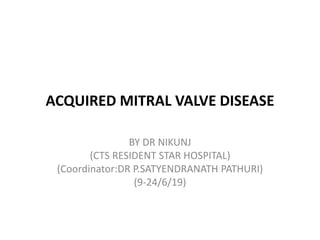 ACQUIRED MITRAL VALVE DISEASE
BY DR NIKUNJ
(CTS RESIDENT STAR HOSPITAL)
(Coordinator:DR P.SATYENDRANATH PATHURI)
(9-24/6/19)
 