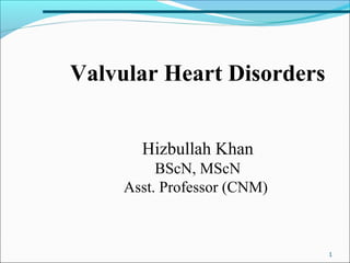 1
Valvular Heart Disorders
Hizbullah Khan
BScN, MScN
Asst. Professor (CNM)
 