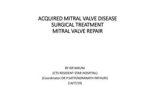 ACQUIRED MITRAL VALVE DISEASE
SURGICAL TREATMENT
MITRAL VALVE REPAIR
BY DR NIKUNJ
(CTS RESIDENT STAR HOSPITAL)
(Coordinator:DR P.SATYENDRANATH PATHURI)
(14/7/19)
 