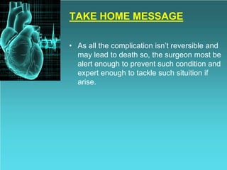TAKE HOME MESSAGE
• As all the complication isn’t reversible and
may lead to death so, the surgeon most be
alert enough to prevent such condition and
expert enough to tackle such situition if
arise.
 