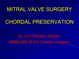 MITRAL VALVE SURGERY
CHORDAL PRESERVATION
Dr.JYOTINDRA SINGH
MBBS,MS,M.Ch( Cardiac surgery)
 