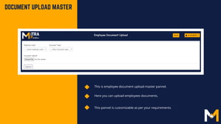 This is employee document upload master pannel.
Here you can upload employees documents.
DOCUMENT UPLOAD MASTER
This pannel is customizable as per your requirements.
 