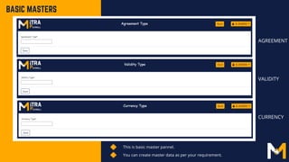 This is basic master pannel.
You can create master data as per your requirement.
BASIC MASTERS
AGREEMENT
VALIDITY
CURRENCY
 