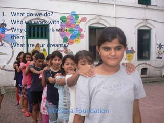 What do we do?Who we work with?Why do we work with them?What are our dreams?Mitrataa Foundation