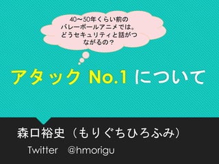 アタック No.1 について
森口裕史（もりぐちひろふみ）
Twitter @hmorigu
40～50年くらい前の
バレーボールアニメでは。
どうセキュリティと話がつ
ながるの？
 