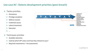 Use case #1’: Detects development priorities (post-breach)
30
Tactics priorities:
Persistence
Privilege escalation
Defense evasion
Credential access
Lateral movement
Execution
…
Techniques priorities
Available telemetry
Used by which APT actors and how they relevant to you?
Required investments (~ risk assessment)
 