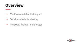▪ What’s an alertable technique?
▪ Decision criteria for alerting
▪ The good, the bad, and the ugly
Overview
 