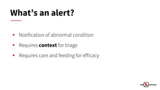 ▪ Notification of abnormal condition
▪ Requires context for triage
▪ Requires care and feeding for efficacy
What’s an alert?
 