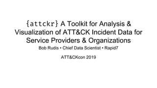 {attckr} A Toolkit for Analysis &
Visualization of ATT&CK Incident Data for
Service Providers & Organizations
Bob Rudis • Chief Data Scientist • Rapid7
ATT&CKcon 2019
 