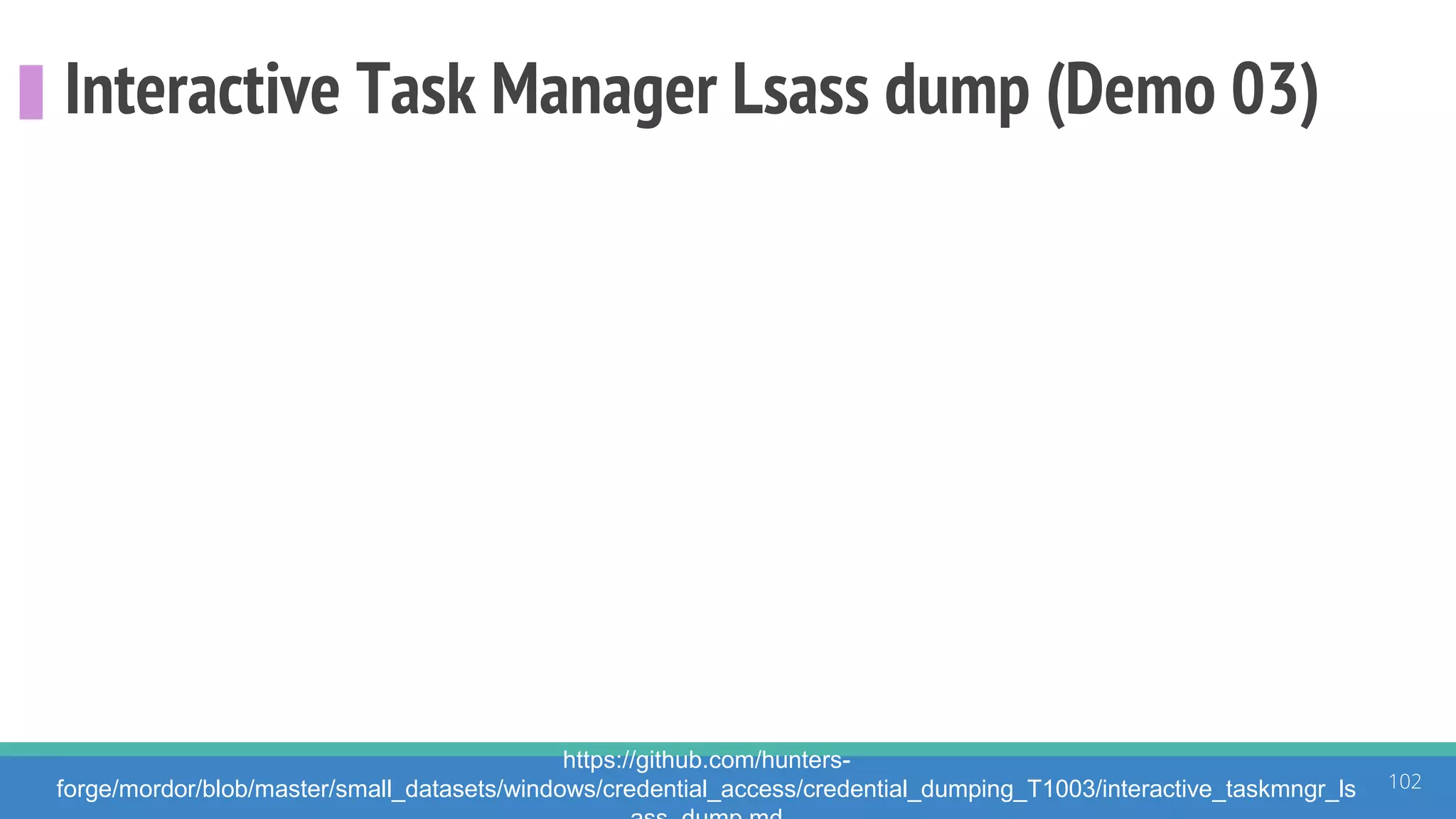 Interactive Task Manager Lsass dump (Demo 03)
102
https://github.com/hunters-
forge/mordor/blob/master/small_datasets/windows/credential_access/credential_dumping_T1003/interactive_taskmngr_ls
 