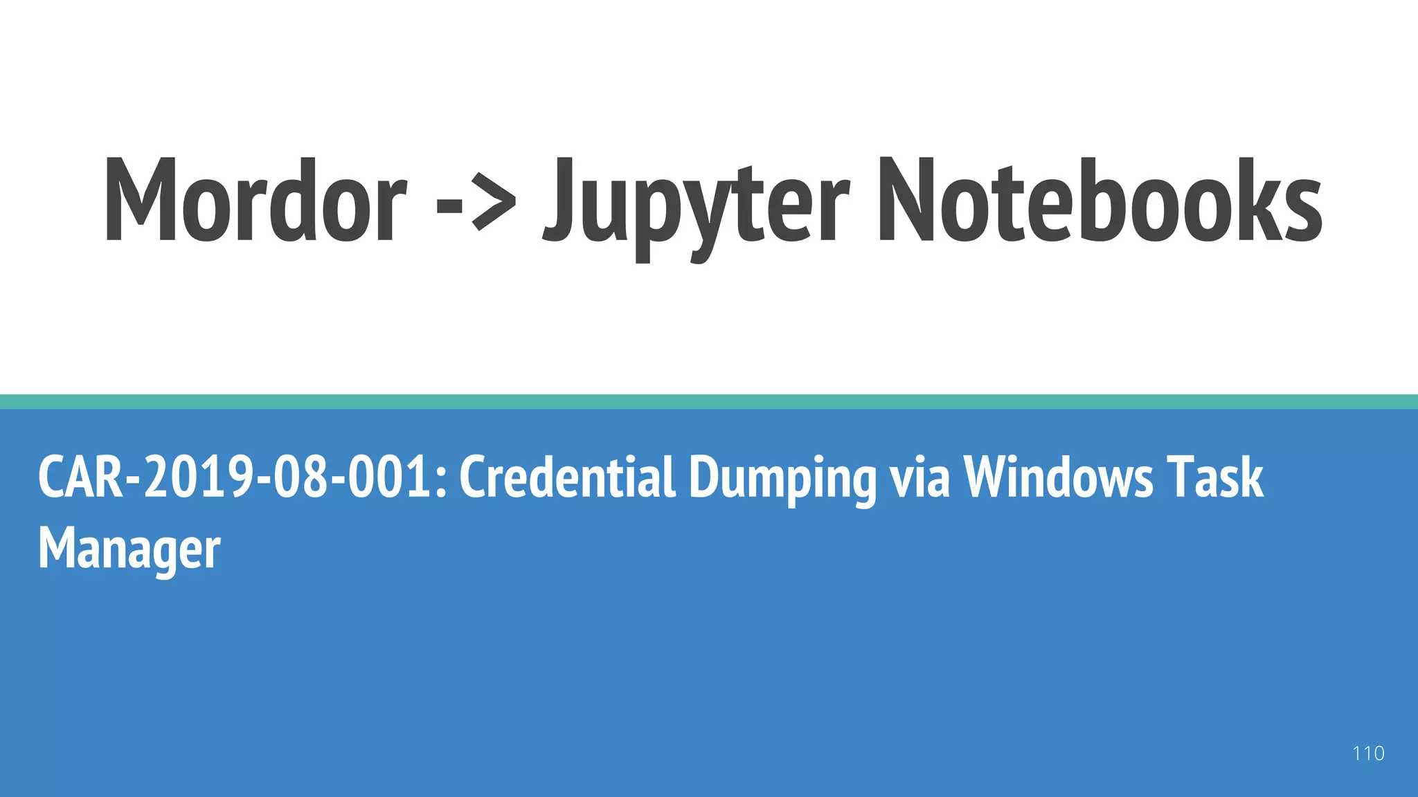 Mordor -> Jupyter Notebooks
CAR-2019-08-001: Credential Dumping via Windows Task
Manager
110
 