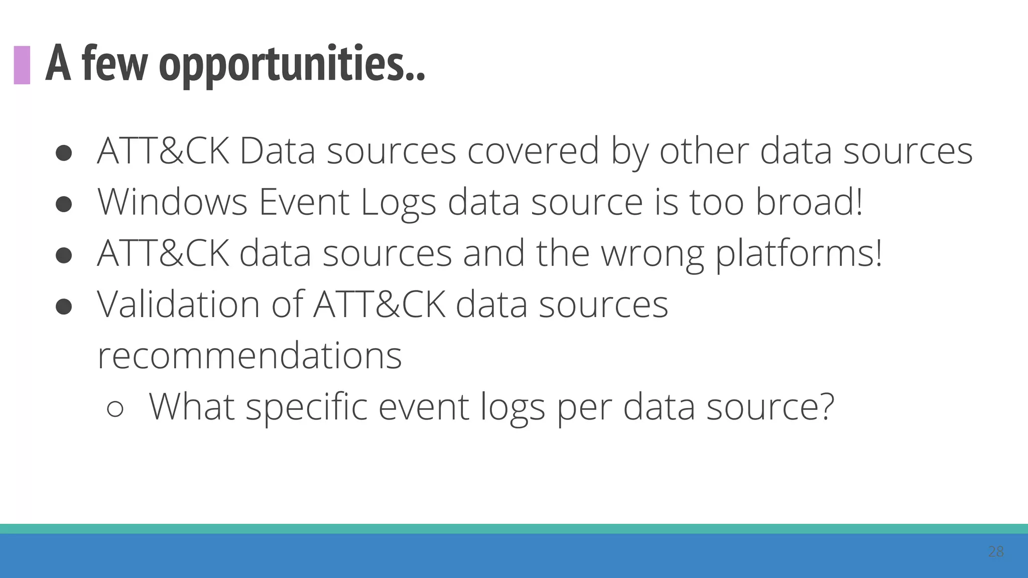 A few opportunities..
● ATT&CK Data sources covered by other data sources
● Windows Event Logs data source is too broad!
● ATT&CK data sources and the wrong platforms!
● Validation of ATT&CK data sources
recommendations
○ What specific event logs per data source?
28
 