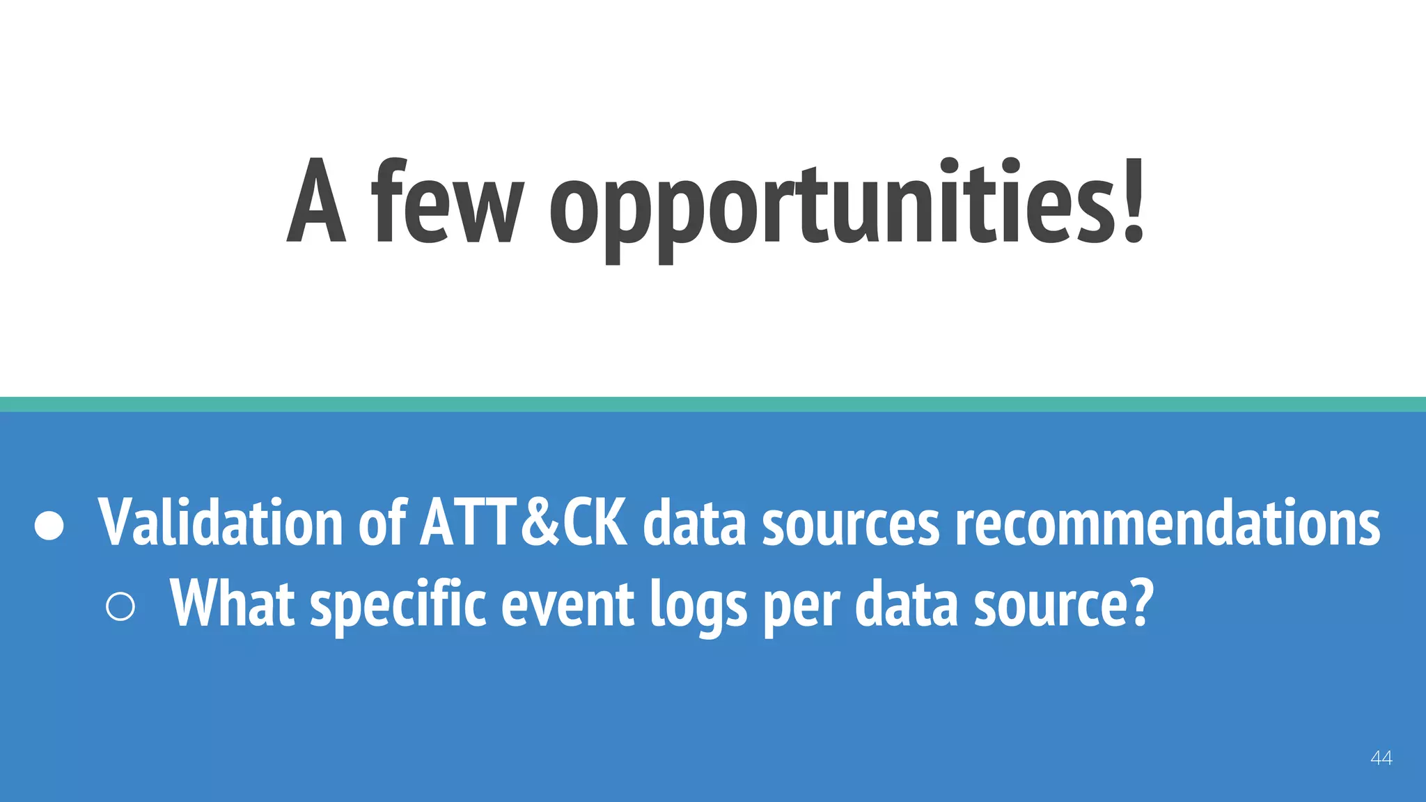 A few opportunities!
● Validation of ATT&CK data sources recommendations
○ What specific event logs per data source?
44
 