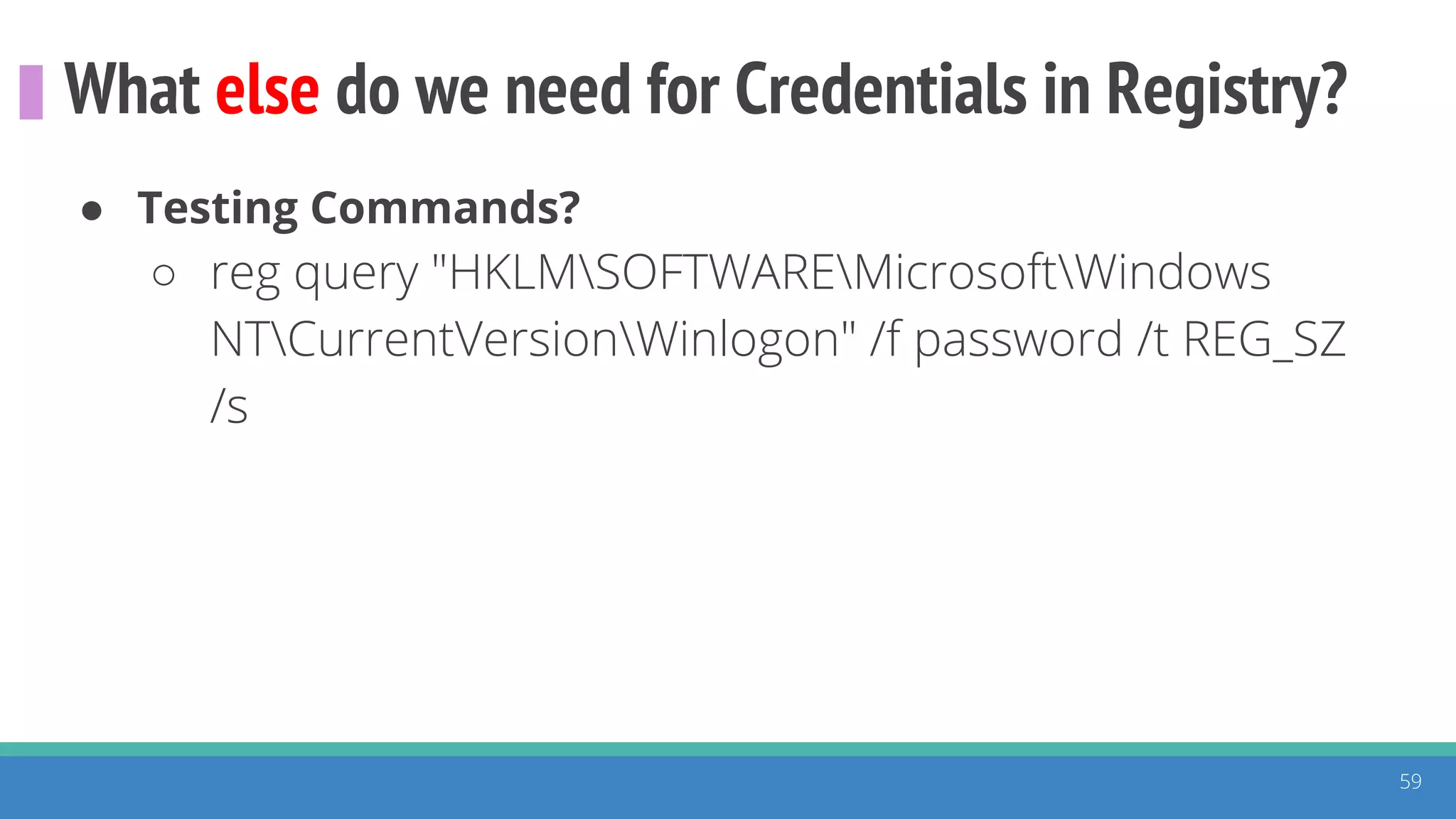 What else do we need for Credentials in Registry?
59
● Testing Commands?
○ reg query "HKLMSOFTWAREMicrosoftWindows
NTCurrentVersionWinlogon" /f password /t REG_SZ
/s
 