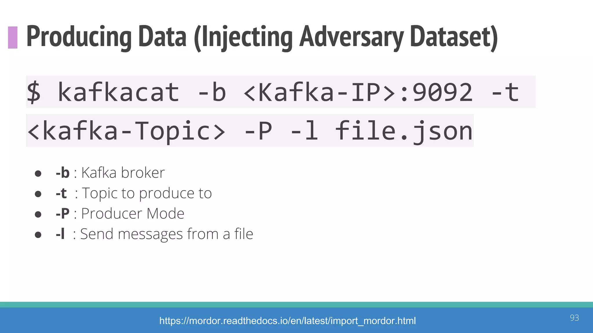 Producing Data (Injecting Adversary Dataset)
93https://mordor.readthedocs.io/en/latest/import_mordor.html
$ kafkacat -b <Kafka-IP>:9092 -t
<kafka-Topic> -P -l file.json
● -b : Kafka broker
● -t : Topic to produce to
● -P : Producer Mode
● -l : Send messages from a file
 