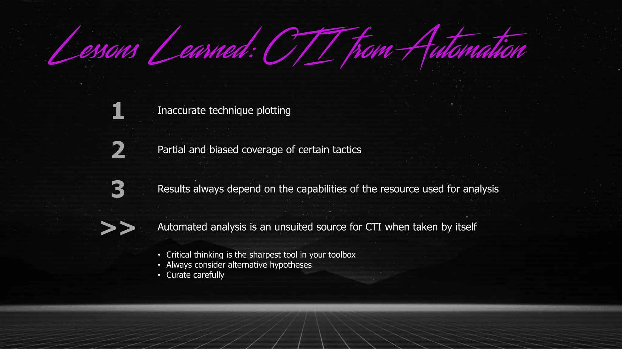 Lessons Learned:CTI from Automation
1 Inaccurate technique plotting
2 Partial and biased coverage of certain tactics
3 Results always depend on the capabilities of the resource used for analysis
>> Automated analysis is an unsuited source for CTI when taken by itself
• Critical thinking is the sharpest tool in your toolbox
• Always consider alternative hypotheses
• Curate carefully
 