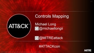 ©2019 The MITRE Corporation. All rights reserved. Approved for public release. Distribution unlimited 18-03621-8.
MITRE
| 1 |
Controls Mapping
Michael Long
@michaellongii
© 2019 The MITRE Corporation. All rights reserved. Approved for public release. Distribution unlimited 19-00696-14
@MITREattack
#ATTACKcon
 