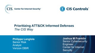 1
The CIS Way
Philippe Langlois
Senior Risk
Analyst
Verizon DBIR
Prioritizing ATT&CK Informed Defenses
Joshua M Franklin
Senior Cybersecurity
Engineer
Center for Internet
Security
 
