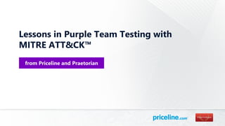 Lessons in Purple Team Testing with
MITRE ATT&CK™
from Priceline and Praetorian
 