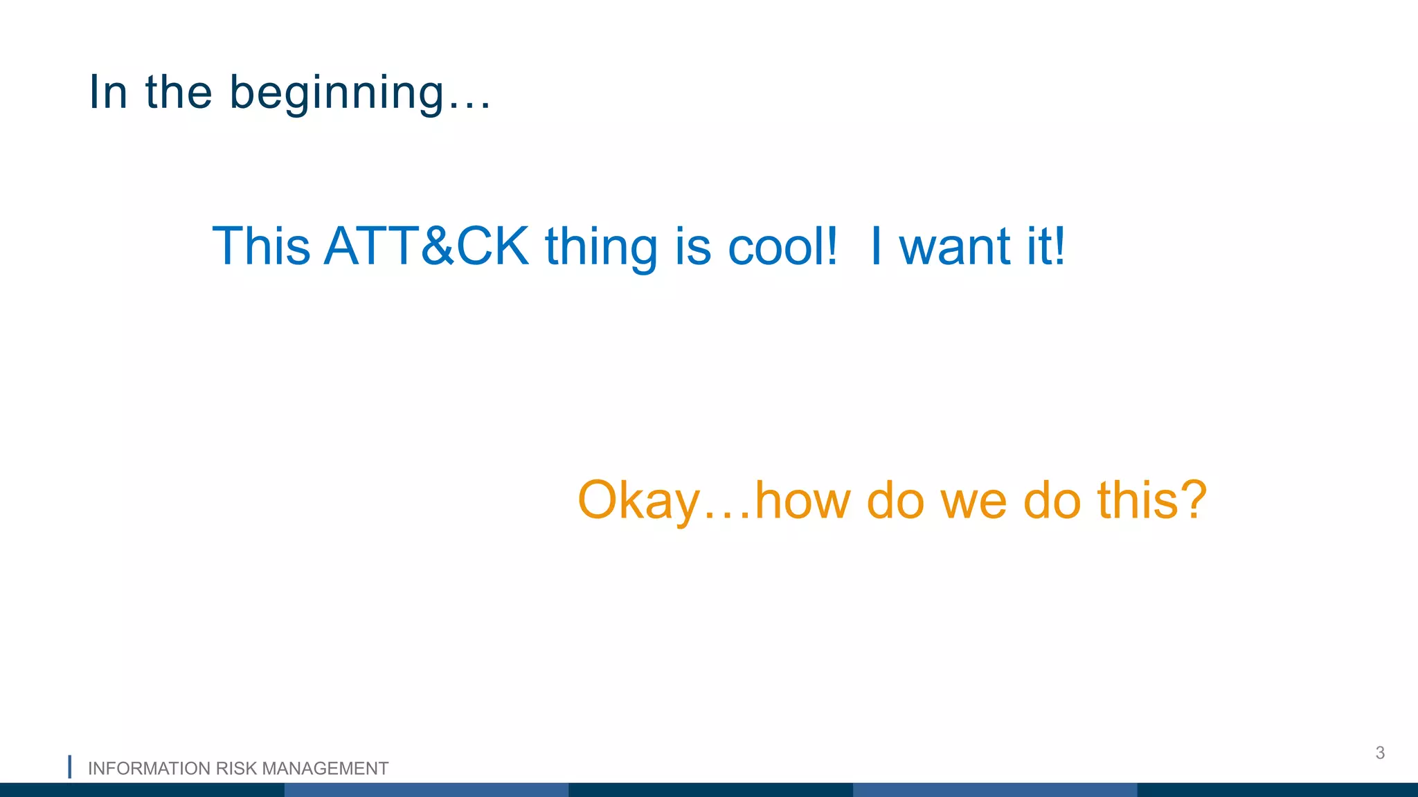 INFORMATION RISK MANAGEMENT
3
This ATT&CK thing is cool! I want it!
In the beginning…
Okay…how do we do this?
 