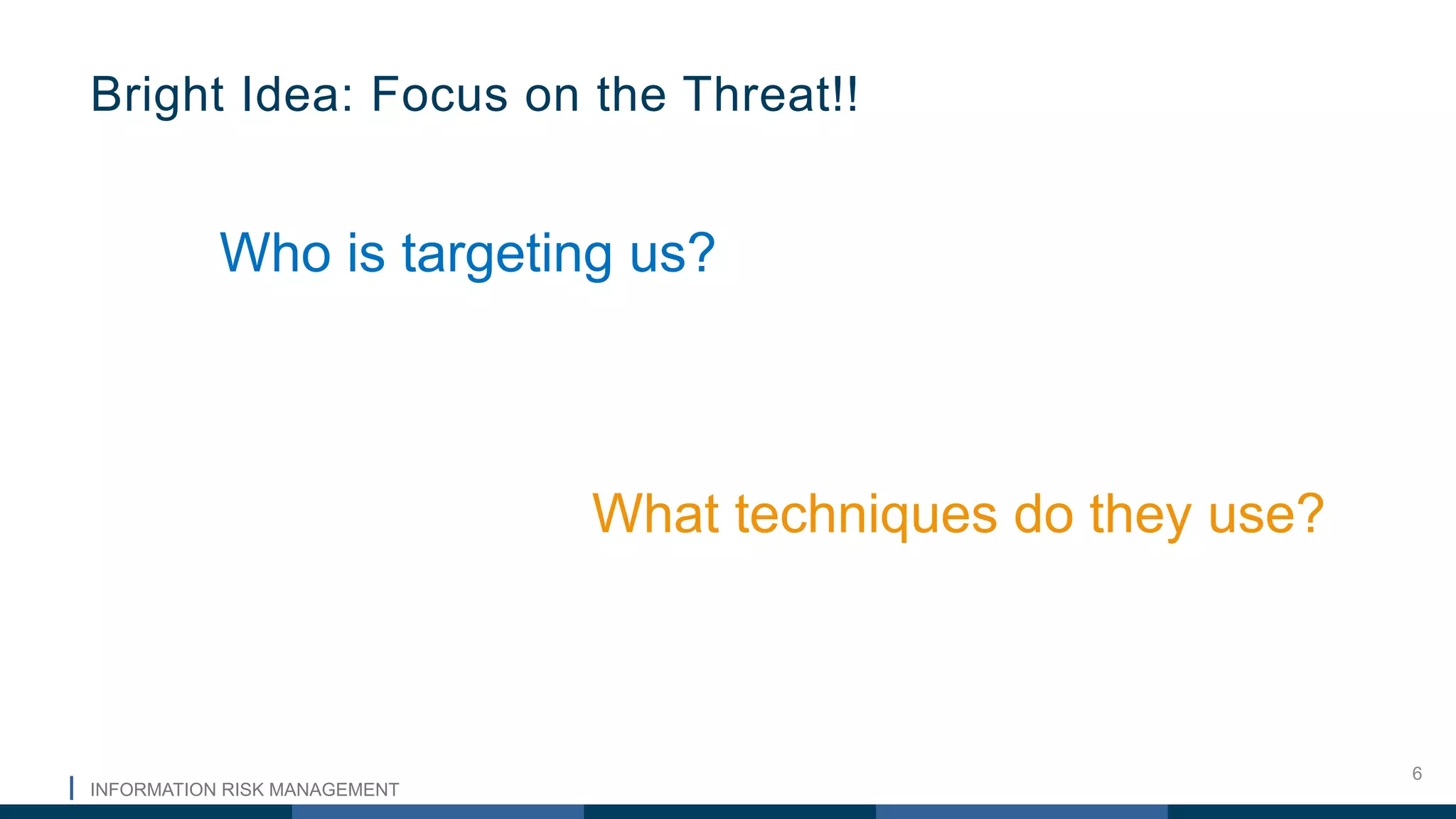 INFORMATION RISK MANAGEMENT
6
Bright Idea: Focus on the Threat!!
Who is targeting us?
What techniques do they use?
 