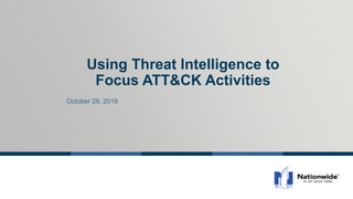 Using Threat Intelligence to
Focus ATT&CK Activities
October 29, 2019
 
