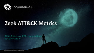 © 2019 LookingGlass Cyber Solutions, Inc. All Rights Reserved.
Zeek ATT&CK Metrics
Allan Thomson CTO LookingGlass
Oct 29th 2019
 