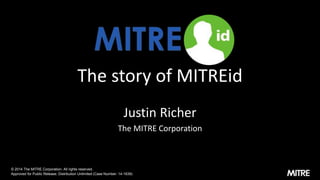 The story of MITREid
Justin Richer
The MITRE Corporation
© 2014 The MITRE Corporation. All rights reserved.
Approved for Public Release: Distribution Unlimited (Case Number: 14-1639)
 