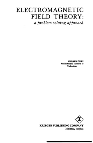 ELECTROMAGNETIC
FIELD THEORY:
a problem solving approach
MARKUS ZAHN
Massachusetts Institute of
Technology
KRIEGER PUBLISHING COMPANY
Malabar, Florida
 