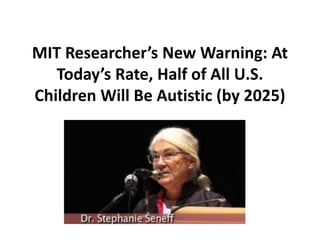 MIT Researcher’s New Warning: At
Today’s Rate, Half of All U.S.
Children Will Be Autistic (by 2025)
 