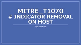 MITRE_T1070
# INDICATOR REMOVAL
ON HOST
@shunaroo
 